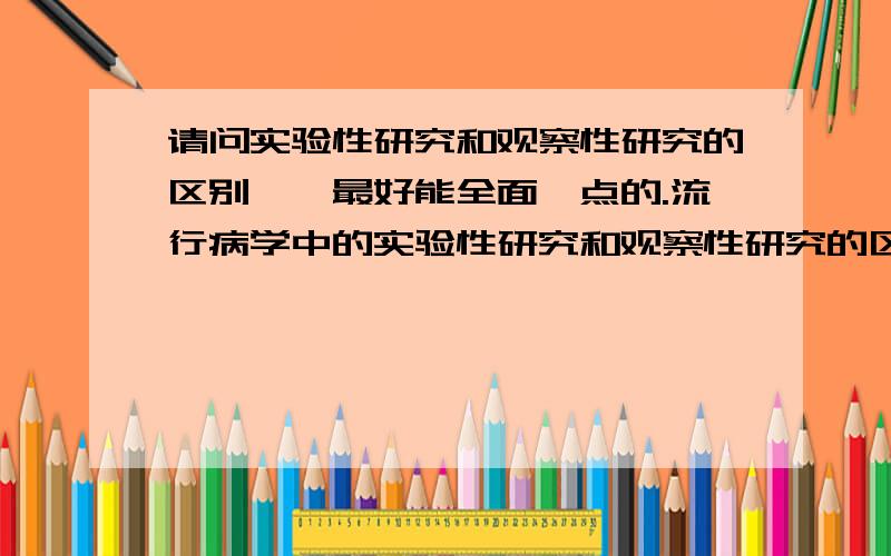 请问实验性研究和观察性研究的区别……最好能全面一点的.流行病学中的实验性研究和观察性研究的区别