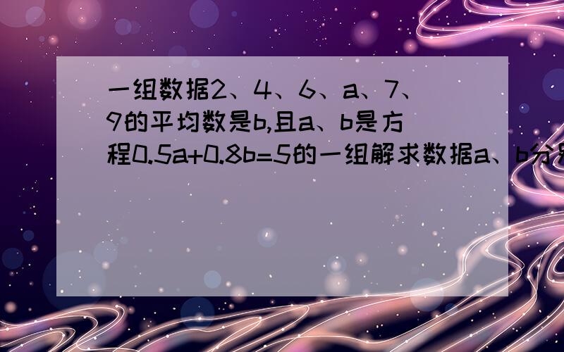 一组数据2、4、6、a、7、9的平均数是b,且a、b是方程0.5a+0.8b=5的一组解求数据a、b分别以0.25和0.75的加权平均数求数据组2、4、6、a、7、9的极差与方差