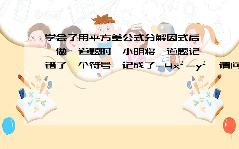 学会了用平方差公式分解因式后,做一道题时,小明将一道题记错了一个符号,记成了-4x²-y²,请问原题是什么？