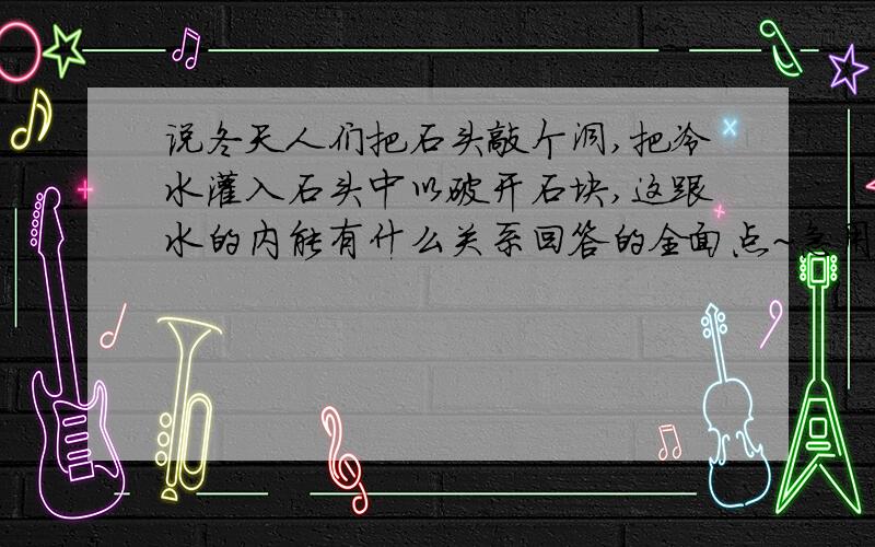 说冬天人们把石头敲个洞,把冷水灌入石头中以破开石块,这跟水的内能有什么关系回答的全面点~急用