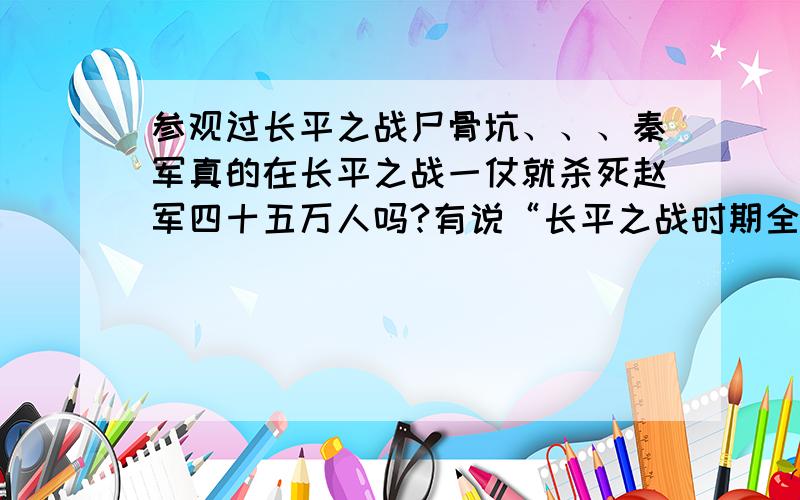 参观过长平之战尸骨坑、、、秦军真的在长平之战一仗就杀死赵军四十五万人吗?有说“长平之战时期全国总人口不过两千万,赵国最多也只占两千万的七分之一,不到300万,尚不及国丆军丆的军