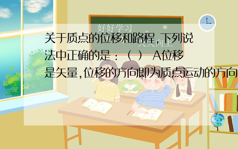 关于质点的位移和路程,下列说法中正确的是：（ ） A位移是矢量,位移的方向即为质点运动的方向B路程是标量,路程即位移的大小C质点做单向直线运动时,路程等于位移的大小D位移可以比路程