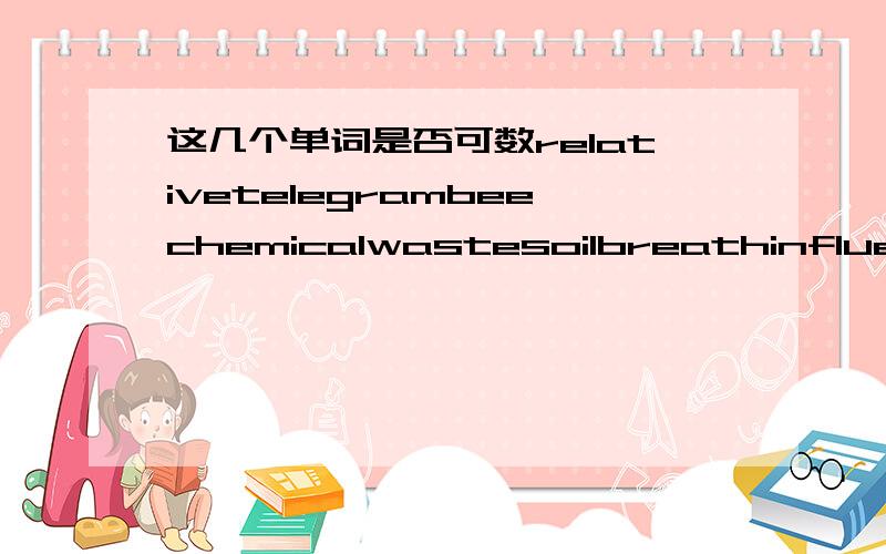 这几个单词是否可数relativetelegrambeechemicalwastesoilbreathinfluencechestcoalelectricityharmsaomilleffectindustryrubbishbloodpressure另外,单词是有多种意思的,如果一个单词一种解释可数另一种不可,请指出谢谢.例