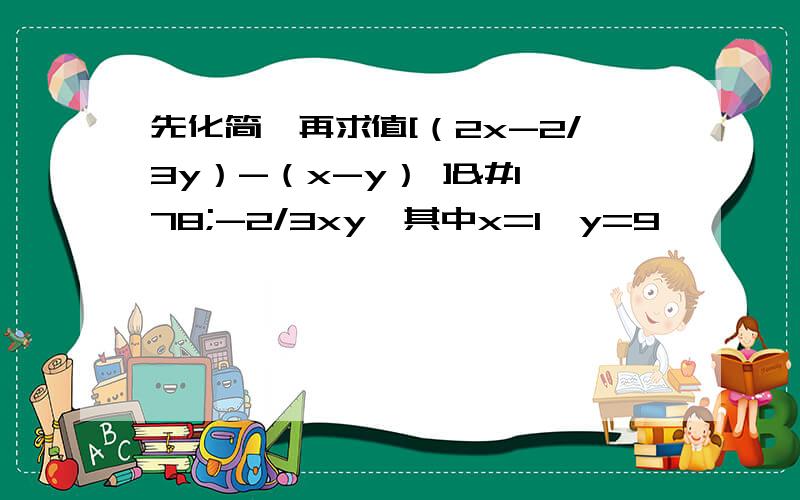 先化简,再求值[（2x-2/3y）-（x-y） ]²-2/3xy,其中x=1,y=9