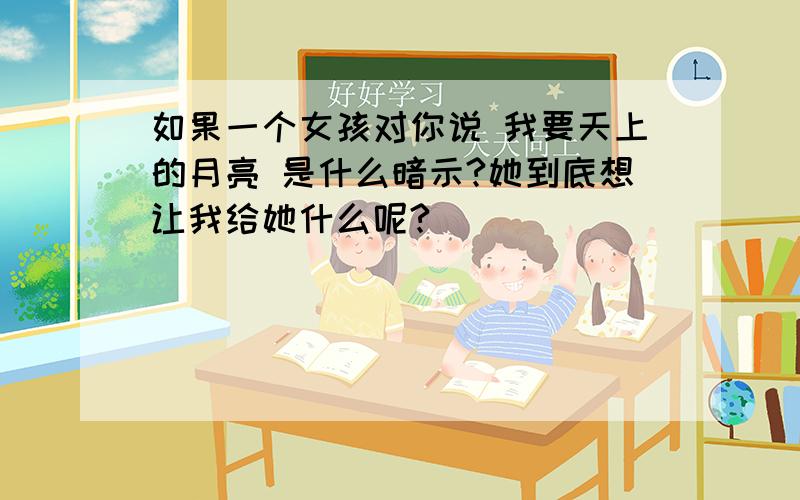 如果一个女孩对你说 我要天上的月亮 是什么暗示?她到底想让我给她什么呢?