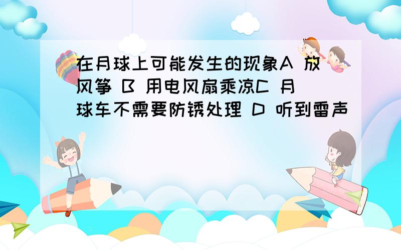 在月球上可能发生的现象A 放风筝 B 用电风扇乘凉C 月球车不需要防锈处理 D 听到雷声