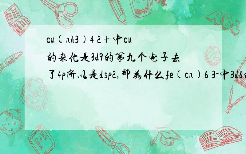 cu(nh3)4 2+中cu的杂化是3d9的第九个电子去了4p所以是dsp2,那为什么fe(cn)6 3-中3d5的第五个电子没有去了4p留下三个轨道形成d3sp2却是d2sp3?