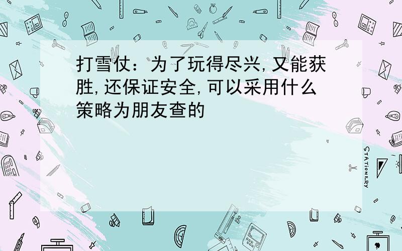 打雪仗：为了玩得尽兴,又能获胜,还保证安全,可以采用什么策略为朋友查的