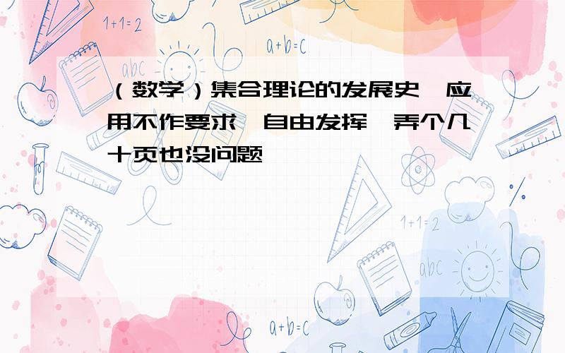 （数学）集合理论的发展史、应用不作要求,自由发挥,弄个几十页也没问题