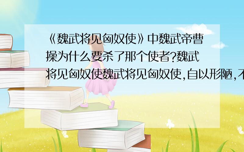 《魏武将见匈奴使》中魏武帝曹操为什么要杀了那个使者?魏武将见匈奴使魏武将见匈奴使,自以形陋,不足雄远国,使崔季珪代,帝自捉刀立床头.既毕,令间谍问曰：“魏王何如?”匈奴使答曰：