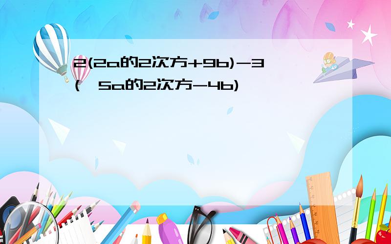 2(2a的2次方+9b)-3(一5a的2次方-4b)