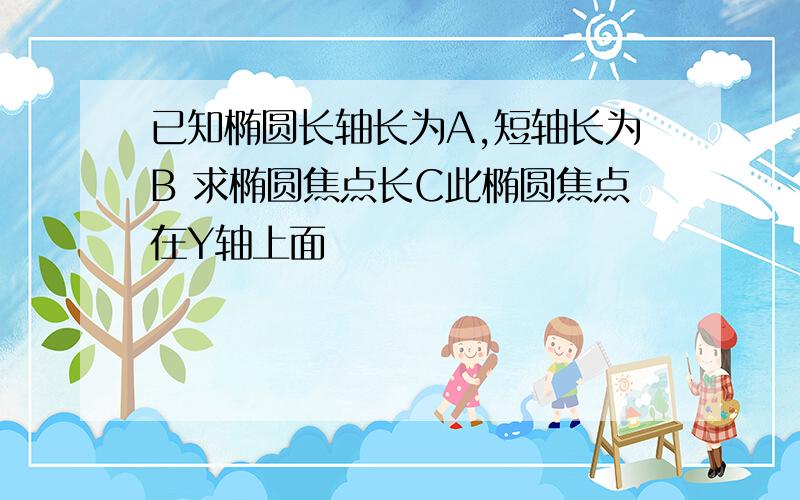 已知椭圆长轴长为A,短轴长为B 求椭圆焦点长C此椭圆焦点在Y轴上面