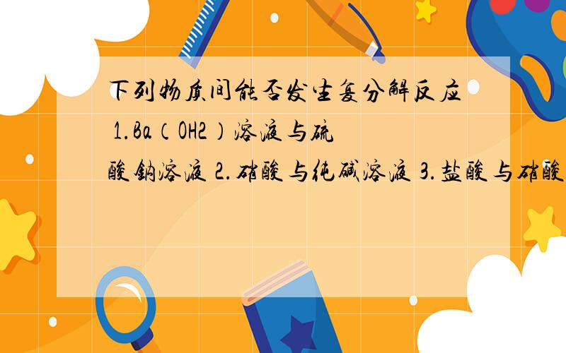 下列物质间能否发生复分解反应 1.Ba（OH2）溶液与硫酸钠溶液 2.硝酸与纯碱溶液 3.盐酸与硝酸银溶液4.碳酸钾溶液与氯化钙溶液