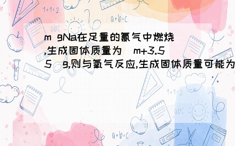 m gNa在足量的氯气中燃烧,生成固体质量为(m+3.55)g,则与氧气反应,生成固体质量可能为