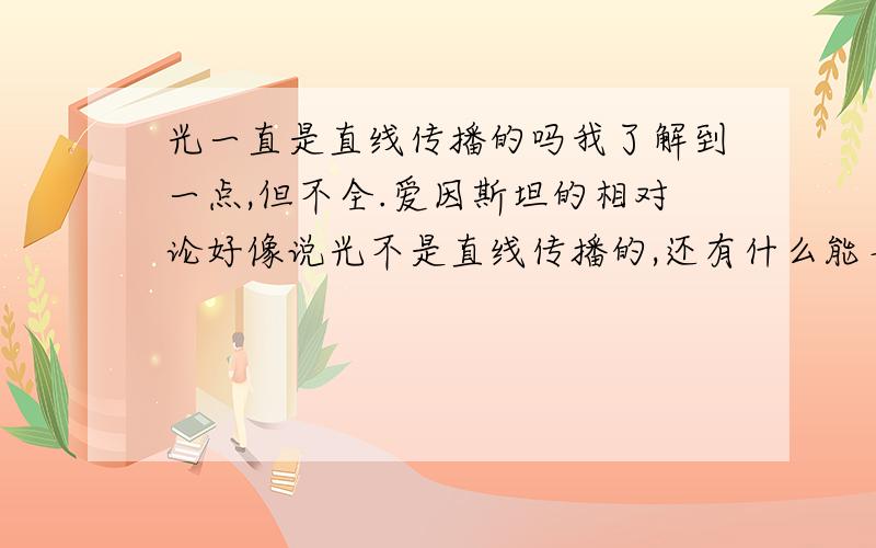 光一直是直线传播的吗我了解到一点,但不全.爱因斯坦的相对论好像说光不是直线传播的,还有什么能导致光不是直线传播,除了折射.