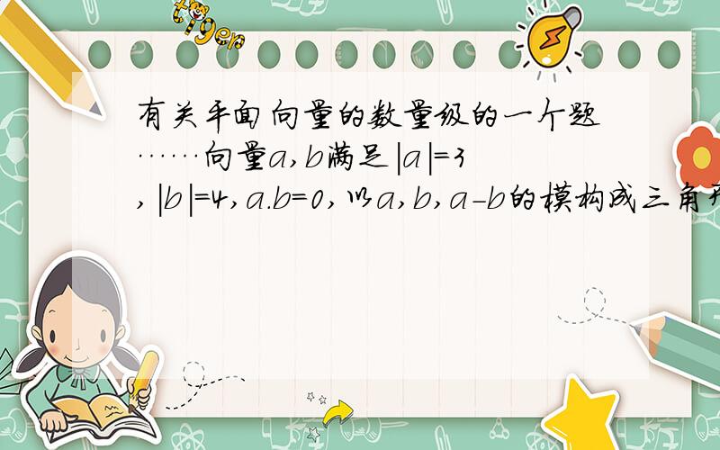 有关平面向量的数量级的一个题……向量a,b满足｜a｜=3,｜b｜=4,a.b=0,以a,b,a-b的模构成三角形,则它的边与半径为1 的圆的公共点个数最多为A3B4C5D6