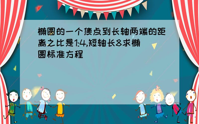 椭圆的一个焦点到长轴两端的距离之比是1:4,短轴长8求椭圆标准方程