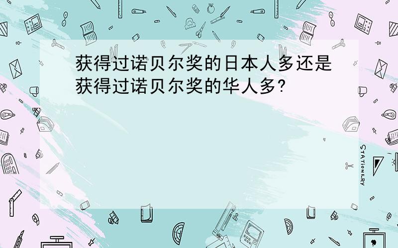 获得过诺贝尔奖的日本人多还是获得过诺贝尔奖的华人多?