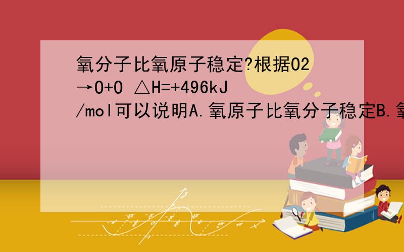 氧分子比氧原子稳定?根据O2→O+O △H=+496kJ/mol可以说明A.氧原子比氧分子稳定B.氧分子比氧原子稳定要增大Zn片与1mol/L的硫酸溶液反应制取氢气的速率,下列措施不可行的是A.加入6mol/L HNO3B.滴加