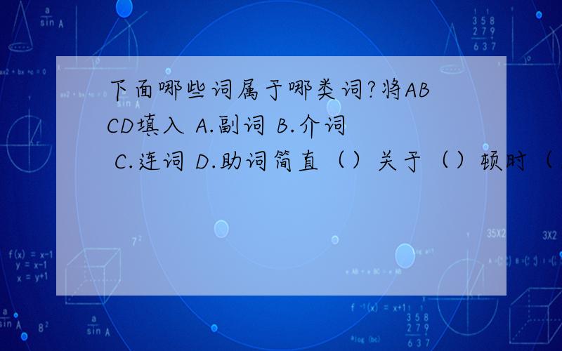 下面哪些词属于哪类词?将ABCD填入 A.副词 B.介词 C.连词 D.助词简直（）关于（）顿时（）以及（）罢了（）假如（）曾经（）屡次（）所以（）极为（）索性（）虽然（）根据（）一再（）