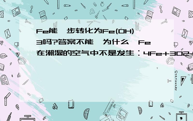 Fe能一步转化为Fe(OH)3吗?答案不能、为什么,Fe在潮湿的空气中不是发生：4Fe+3O2+6H2O=4Fe（OH）3这个反应吗?