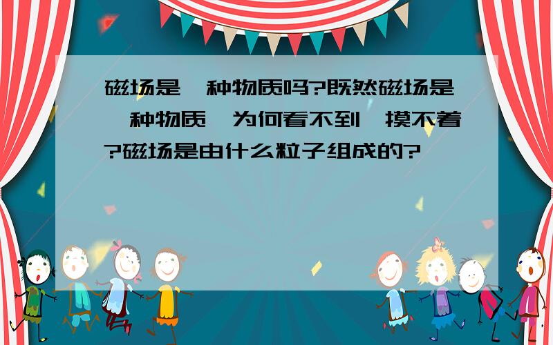 磁场是一种物质吗?既然磁场是一种物质,为何看不到,摸不着?磁场是由什么粒子组成的?