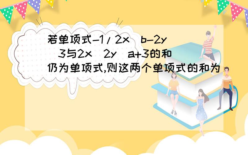 若单项式-1/2x^b-2y^3与2x^2y^a+3的和仍为单项式,则这两个单项式的和为