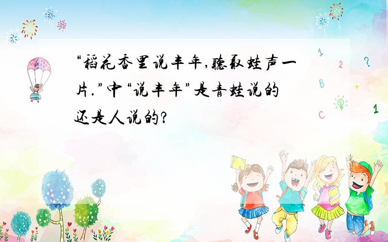 “稻花香里说丰年,听取蛙声一片.”中“说丰年”是青蛙说的还是人说的?