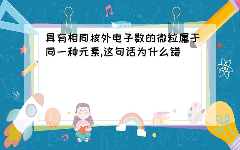 具有相同核外电子数的微粒属于同一种元素,这句话为什么错