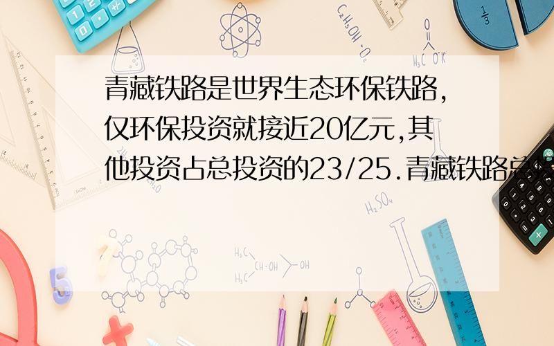 青藏铁路是世界生态环保铁路,仅环保投资就接近20亿元,其他投资占总投资的23/25.青藏铁路总投资多少亿元