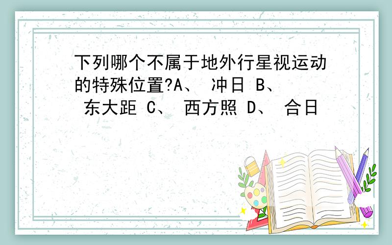 下列哪个不属于地外行星视运动的特殊位置?A、 冲日 B、 东大距 C、 西方照 D、 合日