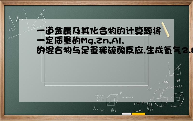 一道金属及其化合物的计算题将一定质量的Mg,Zn,Al,的混合物与足量稀硫酸反应,生成氢气2.8L（标准状况）,则原混合物的质量可能是A.2g       B.4g       C.8g        D.10g请选出答案并说明理由