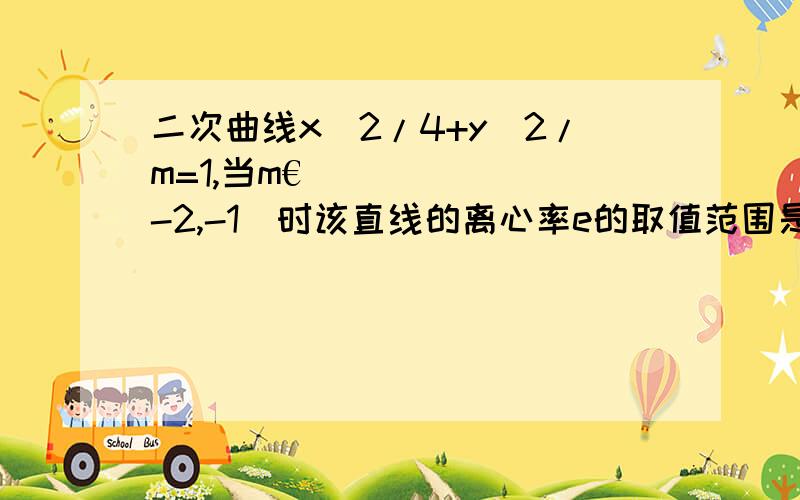 二次曲线x^2/4+y^2/m=1,当m€[-2,-1)时该直线的离心率e的取值范围是