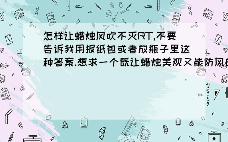 怎样让蜡烛风吹不灭RT,不要告诉我用报纸包或者放瓶子里这种答案.想求一个既让蜡烛美观又能防风的办法,首先谢谢那位回答用玻璃罩的,我觉得那样会显得不是很美观,但还是很感谢你的答案