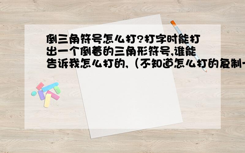 倒三角符号怎么打?打字时能打出一个倒着的三角形符号,谁能告诉我怎么打的,（不知道怎么打的复制一个贴上也行）