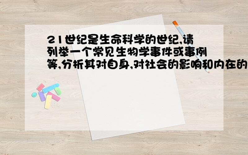 21世纪是生命科学的世纪,请列举一个常见生物学事件或事例等,分析其对自身,对社会的影响和内在的生物学机理,600字左右.