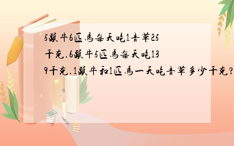 5头牛6匹马每天吃1青草25千克.6头牛5匹马每天吃139千克.1头牛和1匹马一天吃青草多少千克?小学三年级题，不要用方程式啊，