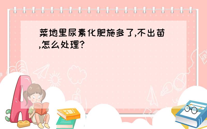 菜地里尿素化肥施多了,不出苗,怎么处理?