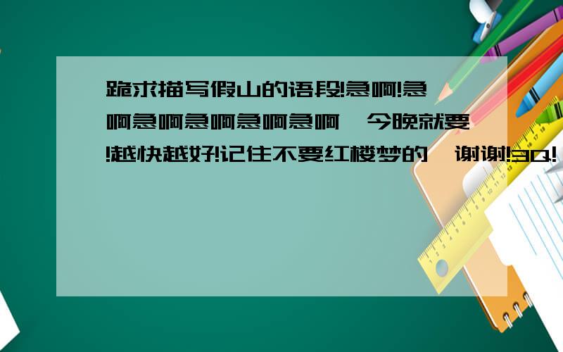 跪求描写假山的语段!急啊!急啊急啊急啊急啊急啊,今晚就要!越快越好!记住不要红楼梦的,谢谢!3Q!