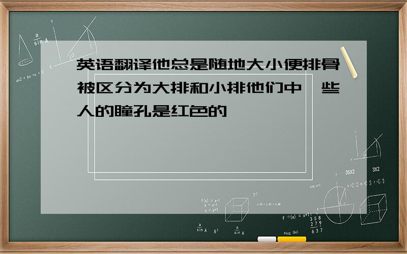 英语翻译他总是随地大小便排骨被区分为大排和小排他们中一些人的瞳孔是红色的