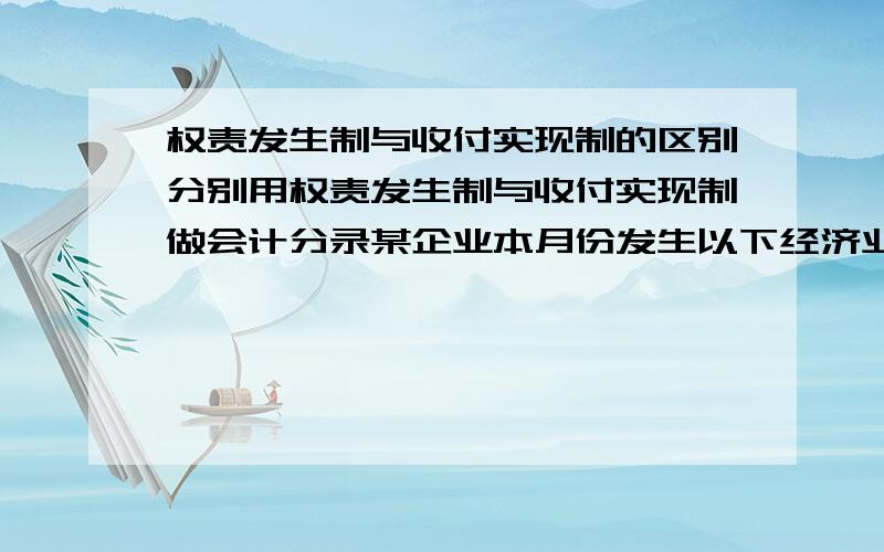 权责发生制与收付实现制的区别分别用权责发生制与收付实现制做会计分录某企业本月份发生以下经济业务：1）支付上月份电费5000元2）收回上月的应收账款10000元3）收到本月的营业收入款8