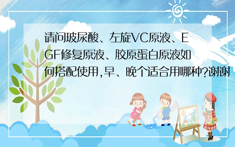 请问玻尿酸、左旋VC原液、EGF修复原液、胶原蛋白原液如何搭配使用,早、晚个适合用哪种?谢谢