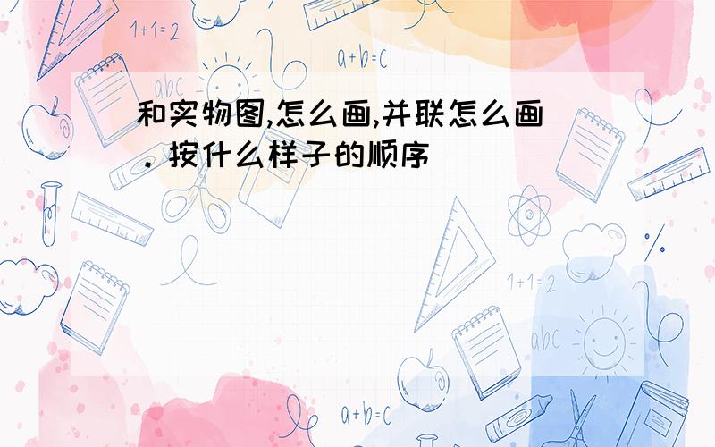 和实物图,怎么画,并联怎么画。按什么样子的顺序