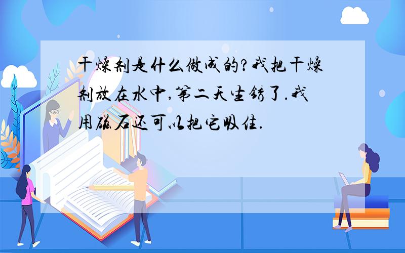 干燥剂是什么做成的?我把干燥剂放在水中,第二天生锈了.我用磁石还可以把它吸住.