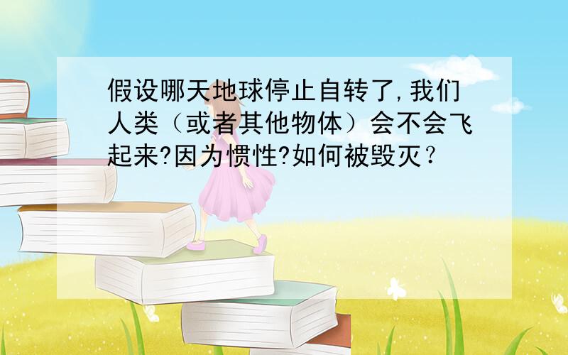 假设哪天地球停止自转了,我们人类（或者其他物体）会不会飞起来?因为惯性?如何被毁灭？