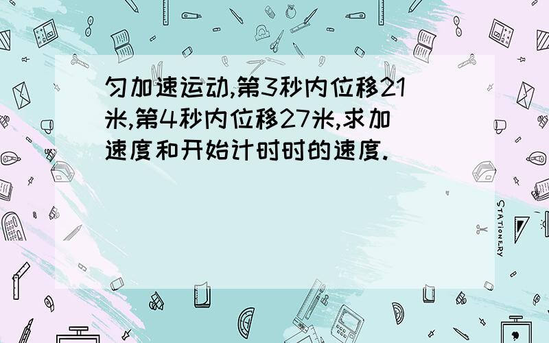 匀加速运动,第3秒内位移21米,第4秒内位移27米,求加速度和开始计时时的速度.