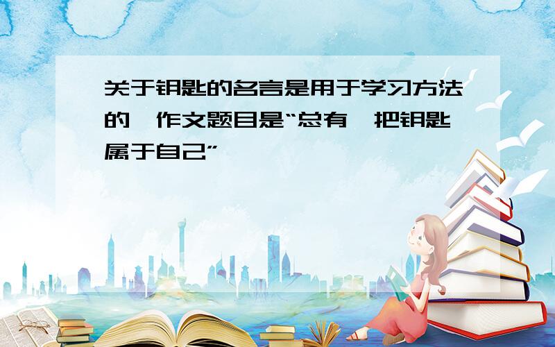 关于钥匙的名言是用于学习方法的,作文题目是“总有一把钥匙属于自己”