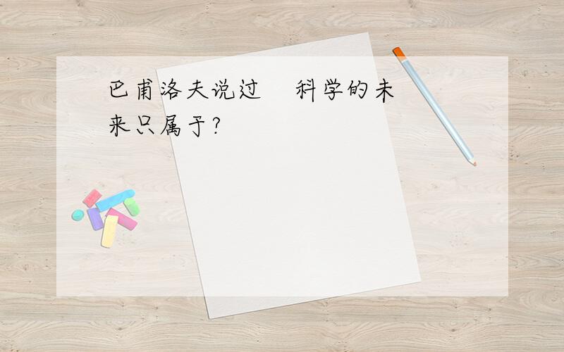 巴甫洛夫说过    科学的未来只属于?