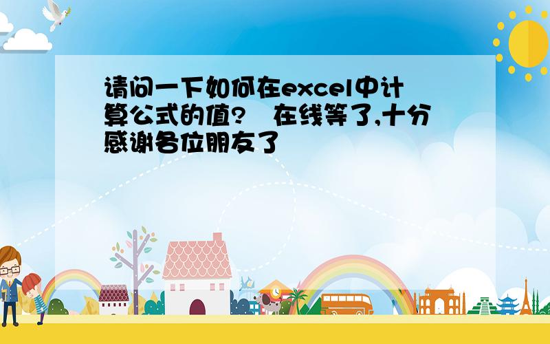 请问一下如何在excel中计算公式的值?　在线等了,十分感谢各位朋友了