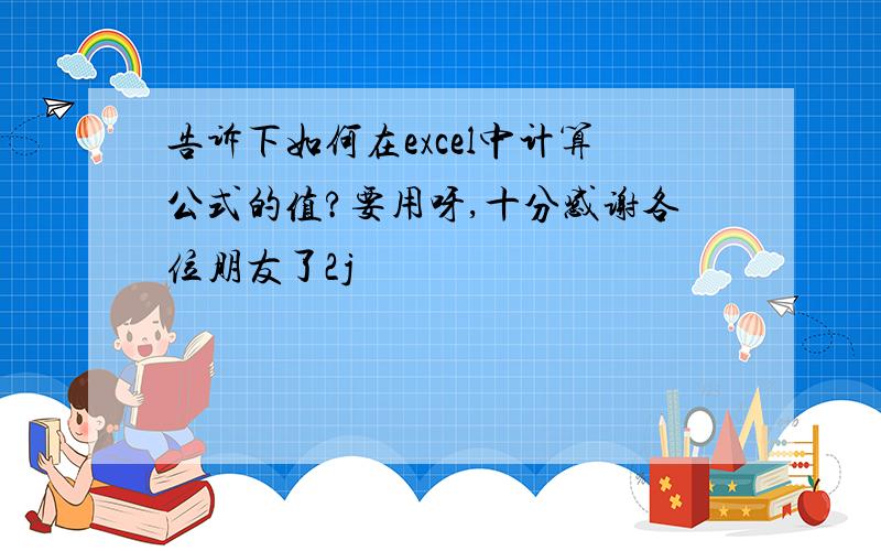 告诉下如何在excel中计算公式的值?要用呀,十分感谢各位朋友了2j